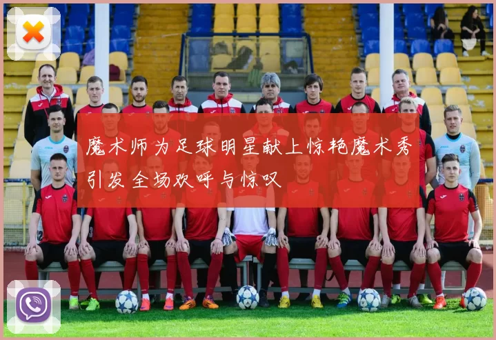 魔术师为足球明星献上惊艳魔术秀引发全场欢呼与惊叹