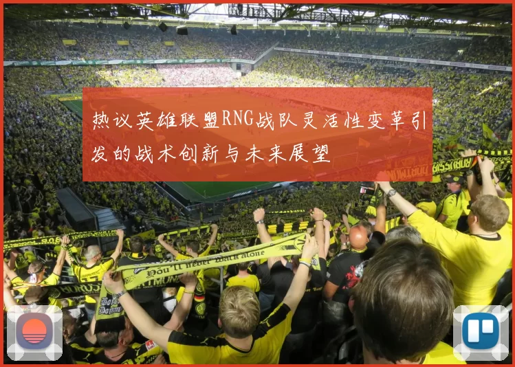 热议英雄联盟RNG战队灵活性变革引发的战术创新与未来展望
