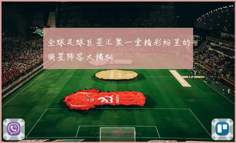 全球足球巨星汇聚一堂精彩纷呈的明星阵容大揭秘
