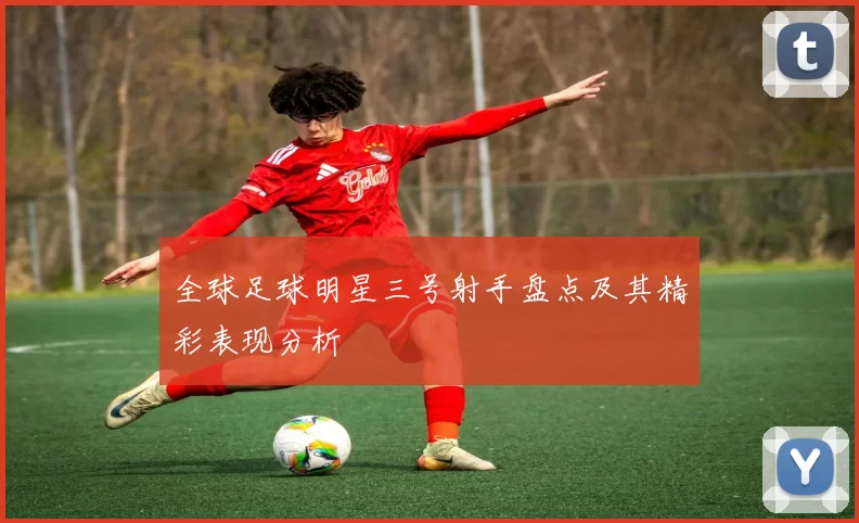 全球足球明星三号射手盘点及其精彩表现分析