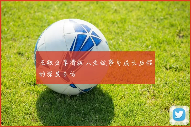 王敏分享滑板人生故事与成长历程的深度专访