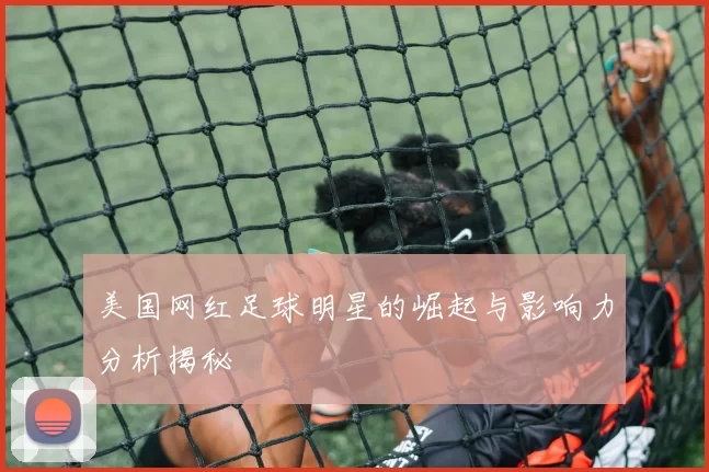 美国网红足球明星的崛起与影响力分析揭秘