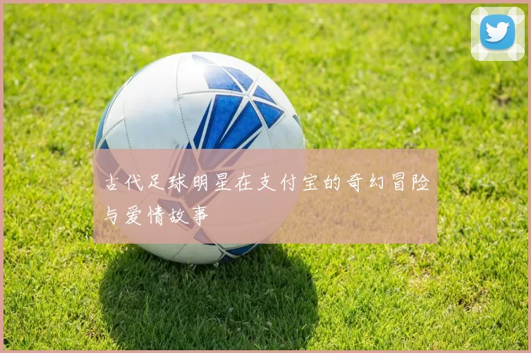 古代足球明星在支付宝的奇幻冒险与爱情故事