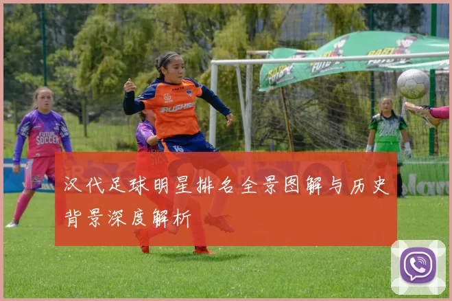 汉代足球明星排名全景图解与历史背景深度解析
