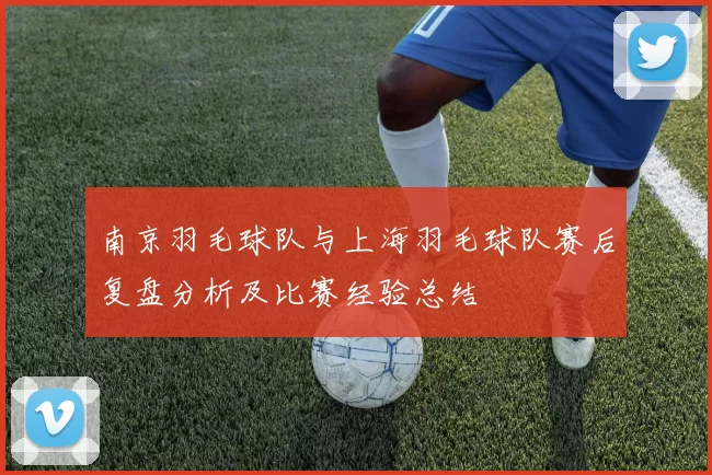 南京羽毛球队与上海羽毛球队赛后复盘分析及比赛经验总结