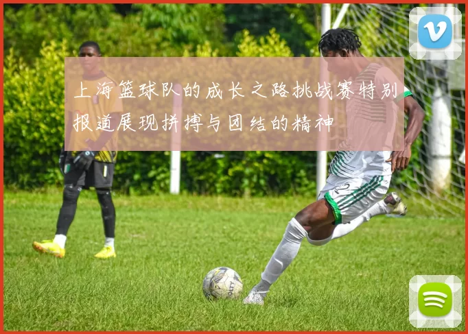 上海篮球队的成长之路挑战赛特别报道展现拼搏与团结的精神