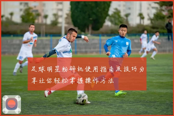足球明星粉碎机使用指南及技巧分享让你轻松掌握操作方法