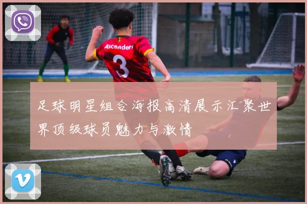 足球明星组合海报高清展示汇聚世界顶级球员魅力与激情