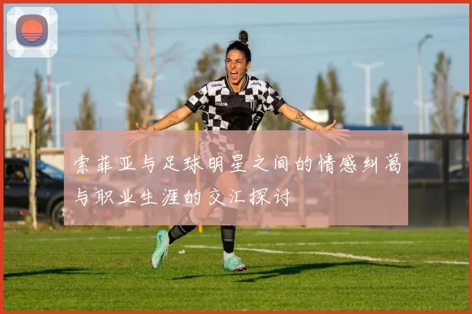 索菲亚与足球明星之间的情感纠葛与职业生涯的交汇探讨