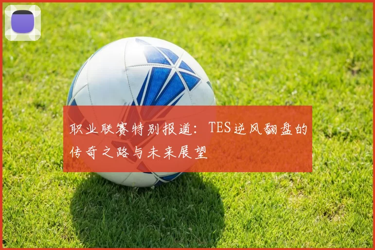 职业联赛特别报道：TES逆风翻盘的传奇之路与未来展望