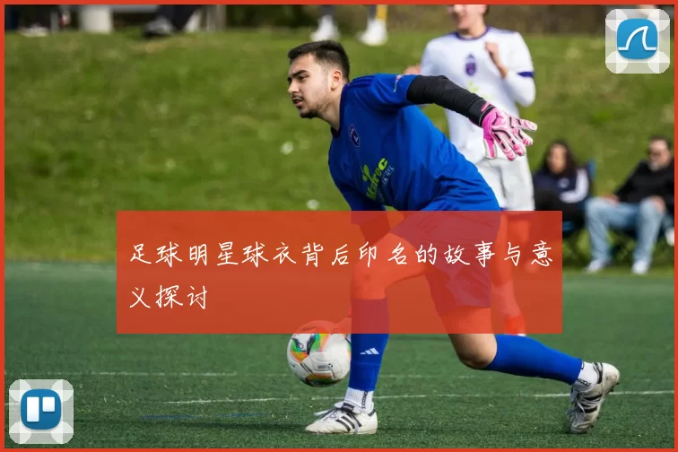 足球明星球衣背后印名的故事与意义探讨