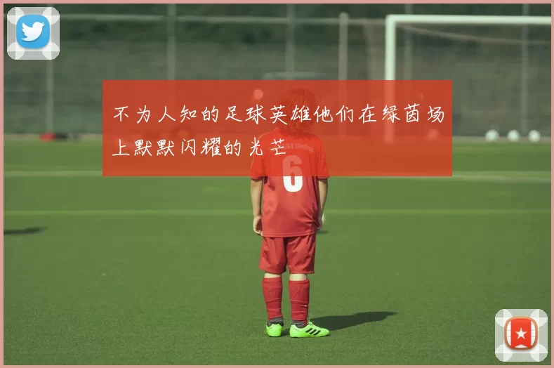 不为人知的足球英雄他们在绿茵场上默默闪耀的光芒