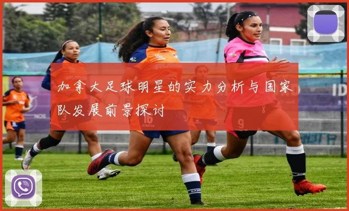 加拿大足球明星的实力分析与国家队发展前景探讨