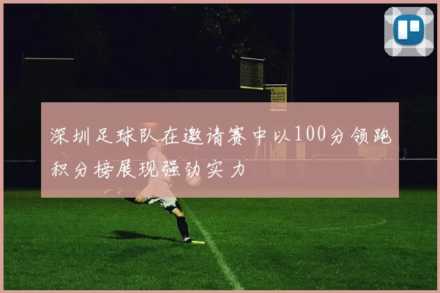深圳足球队在邀请赛中以100分领跑积分榜展现强劲实力