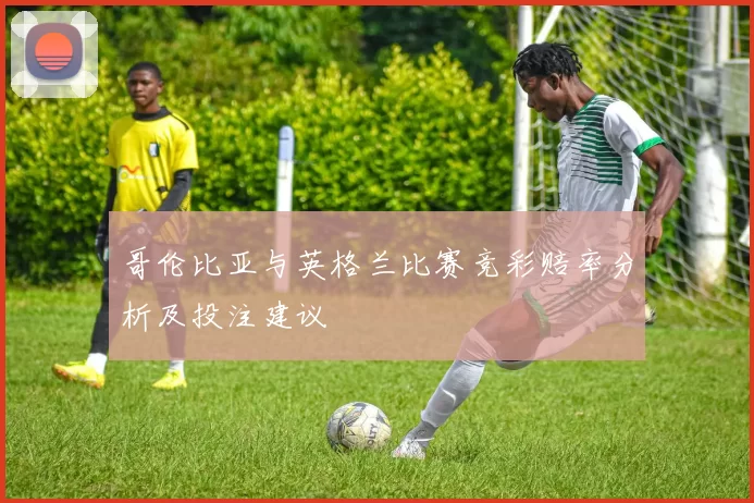 哥伦比亚与英格兰比赛竞彩赔率分析及投注建议