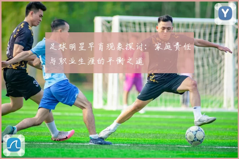 足球明星早育现象探讨：家庭责任与职业生涯的平衡之道