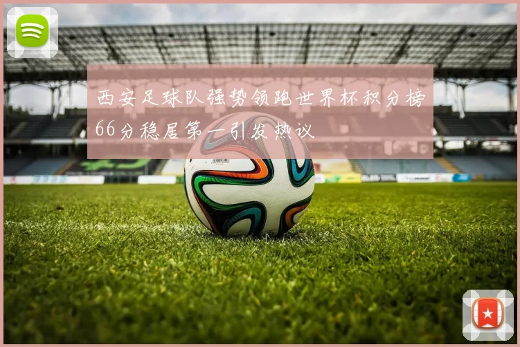 西安足球队强势领跑世界杯积分榜66分稳居第一引发热议