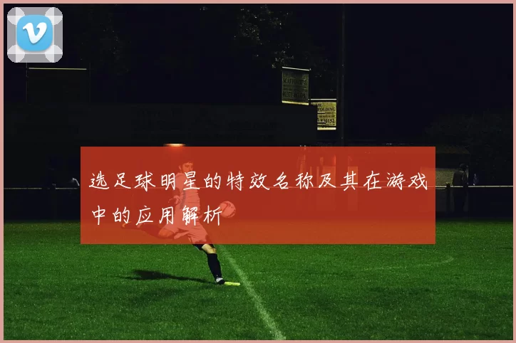 选足球明星的特效名称及其在游戏中的应用解析