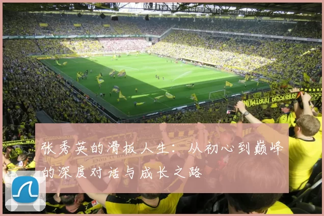 张秀英的滑板人生：从初心到巅峰的深度对话与成长之路
