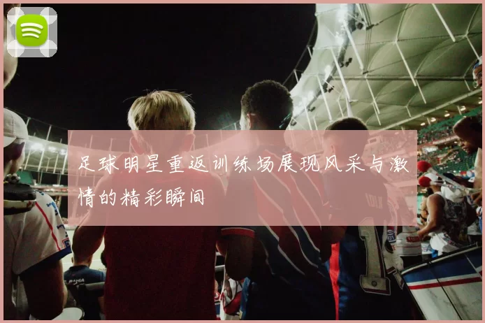 足球明星重返训练场展现风采与激情的精彩瞬间