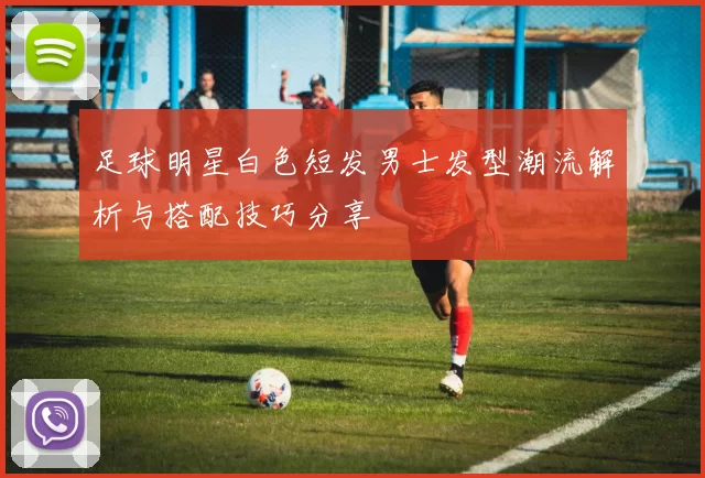 足球明星白色短发男士发型潮流解析与搭配技巧分享