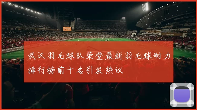 武汉羽毛球队荣登最新羽毛球耐力排行榜前十名引发热议