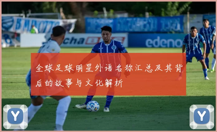 全球足球明星外语名称汇总及其背后的故事与文化解析