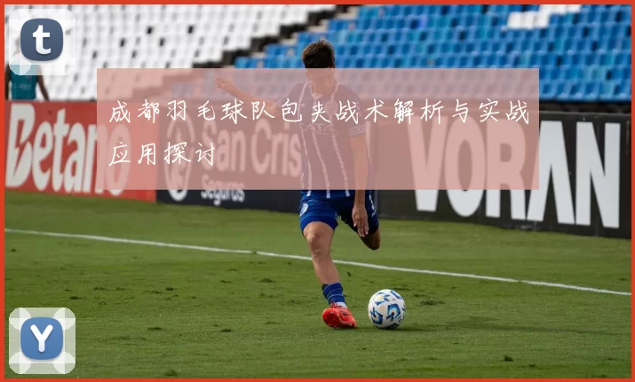 成都羽毛球队包夹战术解析与实战应用探讨
