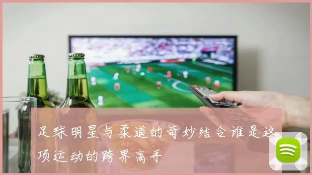 足球明星与柔道的奇妙结合谁是这项运动的跨界高手