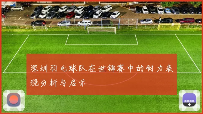 深圳羽毛球队在世锦赛中的耐力表现分析与启示