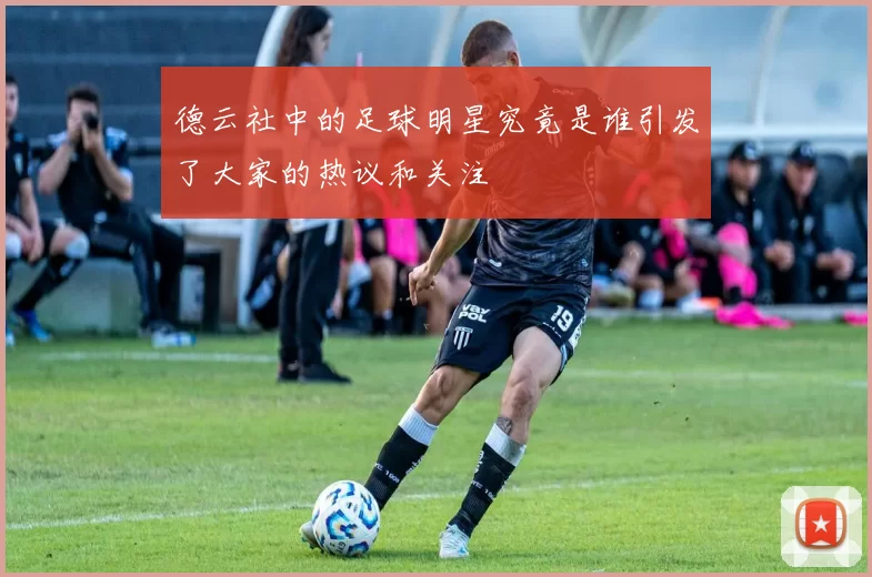 德云社中的足球明星究竟是谁引发了大家的热议和关注