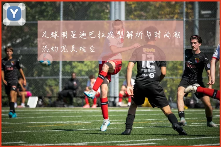 足球明星迪巴拉发型解析与时尚潮流的完美结合