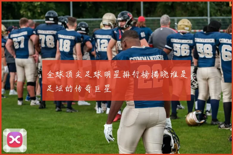 全球顶尖足球明星排行榜揭晓谁是足坛的传奇巨星