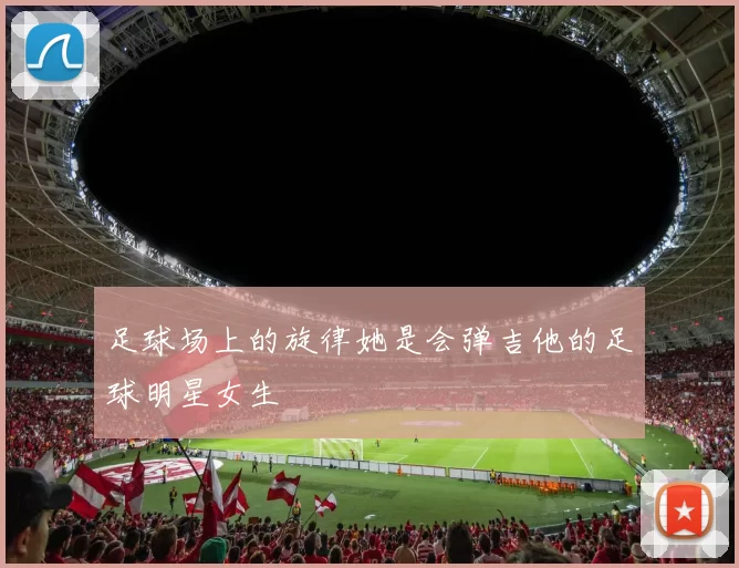 足球场上的旋律她是会弹吉他的足球明星女生