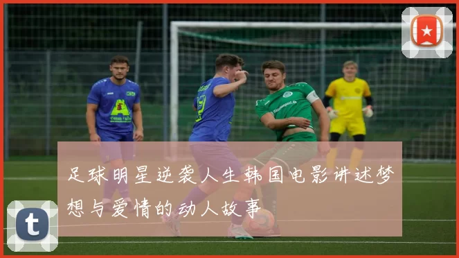 足球明星逆袭人生韩国电影讲述梦想与爱情的动人故事