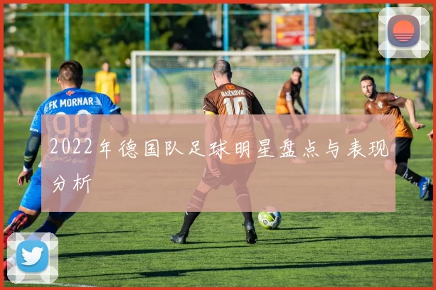 2022年德国队足球明星盘点与表现分析