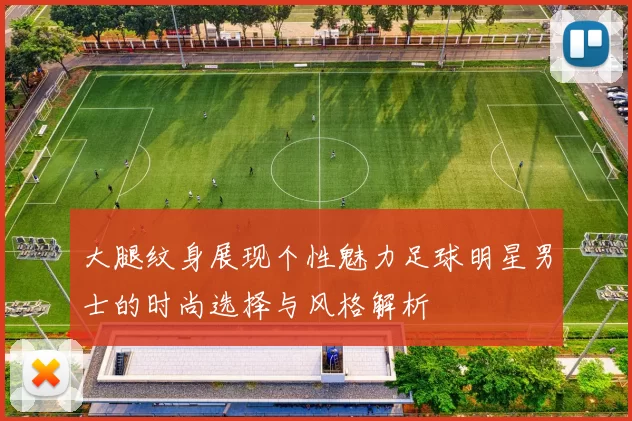 大腿纹身展现个性魅力足球明星男士的时尚选择与风格解析