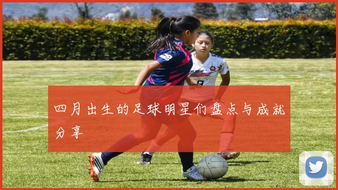 四月出生的足球明星们盘点与成就分享
