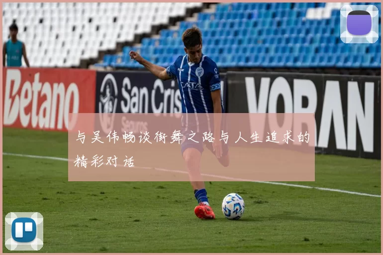 与吴伟畅谈街舞之路与人生追求的精彩对话