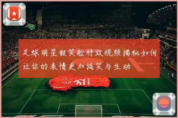 足球明星假笑脸特效视频揭秘如何让你的表情更加搞笑与生动