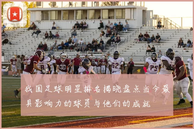 我国足球明星排名揭晓盘点当今最具影响力的球员与他们的成就