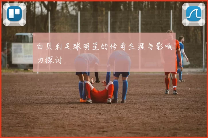 白贝利足球明星的传奇生涯与影响力探讨