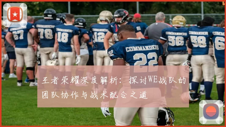 王者荣耀深度解析：探讨WE战队的团队协作与战术配合之道