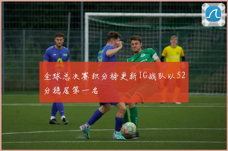 全球总决赛积分榜更新IG战队以52分稳居第一名