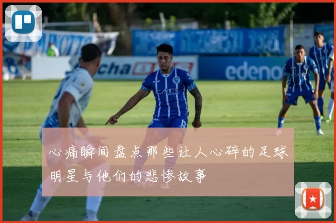心痛瞬间盘点那些让人心碎的足球明星与他们的悲惨故事