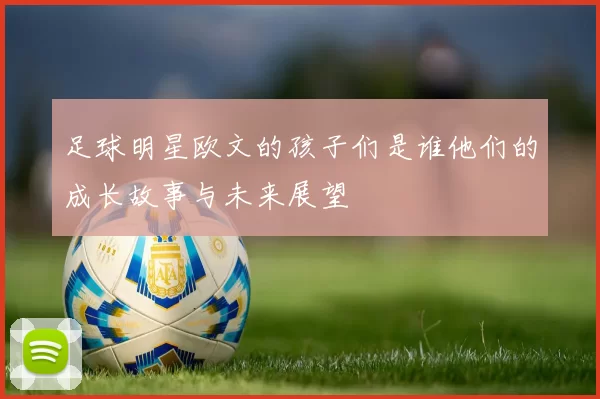 足球明星欧文的孩子们是谁他们的成长故事与未来展望