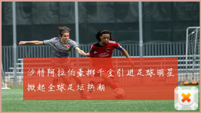 沙特阿拉伯豪掷千金引进足球明星掀起全球足坛热潮