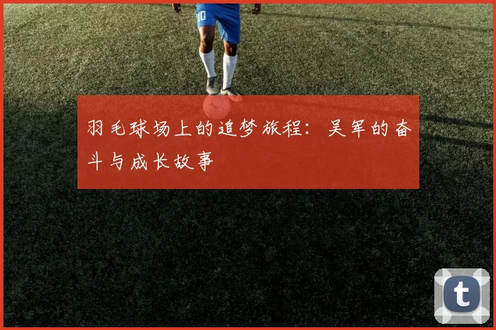 羽毛球场上的追梦旅程：吴军的奋斗与成长故事