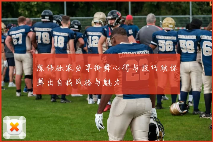 陈伟独家分享街舞心得与技巧助你舞出自我风格与魅力