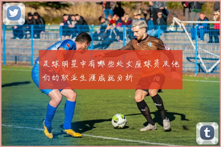 足球明星中有哪些处女座球员及他们的职业生涯成就分析